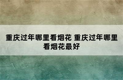 重庆过年哪里看烟花 重庆过年哪里看烟花最好